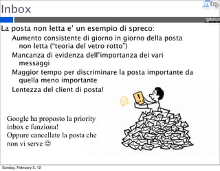 10 maggiori cause di spreco 
Qualsiasi cosa che non aggiunge valore al cliente 
finale e’ considerata uno spreco: 
1. Produzione di cose non necessarie 
2. Attesa 
3. Delegare il lavoro 
4. Processi non necessari 
5. Lavoro non completato 
6. Cambio continuo di attivita’ 
7. Evidenziare i difetti alla fine del progetto 
8. Team che non lavora al suo potenziale 
9. Perdita di conoscenza 
10.Assecondare i desideri piu’ che le necessita’ 
razionali 
Sunday, February 5, 12 
 