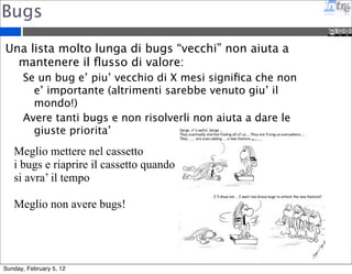 Inbox 
La posta non letta e’ un esempio di spreco: 
Aumento consistente di giorno in giorno della posta 
non letta (“teoria del vetro rotto”) 
Mancanza di evidenza dell’importanza dei vari 
messaggi 
Maggior tempo per discriminare la posta importante da 
quella meno importante 
Lentezza del client di posta! 
Google ha proposto la priority 
inbox e funziona! 
Oppure cancellate la posta che 
non vi serve  
Sunday, February 5, 12 
 