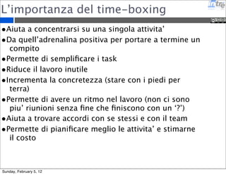 Pomodoro Technique 
1. Scegli il task da completare 
2. Imposta il Pomodoro a 25 minuti 
(Il Pomodoro è il timer) 
3. Lavora sul task senza distrazioni o 
interruzioni fino a che il Pomodoro 
non suona, dopo metti una spunta 
nel tuo foglio della To Do List 
4. Prenditi un piccolo break (5 minuti vanno bene) 
5.Ogni 4 pomodori prenditi una pausa un po' più 
lunga 
www.pomodorotechnique.com 
Sunday, February 5, 12 
 