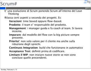 Agile anti-patterns 
Never meeting iteration commitments 
Testing late 
Poor estimating 
Not trying to improve 
Not assigning action items 
http://www.agileforall.com/2009/06/03/agile-antipattern-insanity- 
5-insanity-antipatterns/ 
http://agileantipatterns.com/ 
Sunday, February 5, 12 
 