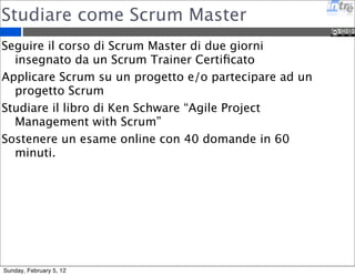 Le certificazioni Agile 
SCRUM - www.scrumalliance.org 
Master 
Practitioner 
Coach 
Trainer 
PMI-ACP - www.pmi.org 
Atern DSDM - www.dsdm.org 
Sunday, February 5, 12 
 