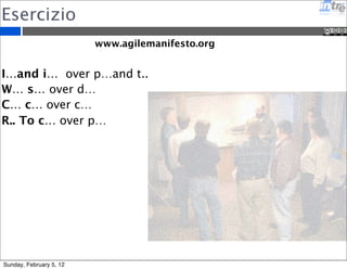 Esercizio 
www.agilemanifesto.org 
I…and i… over p…and t.. 
W… s… over d… 
C… c… over c… 
R.. To c… over p… 
Sunday, February 5, 12 
 