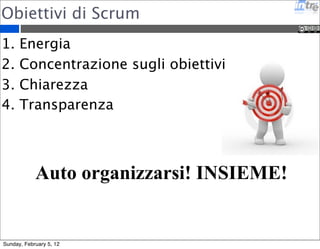 Obiettivi di Scrum 
1. Energia 
2. Concentrazione sugli obiettivi 
3. Chiarezza 
4. Transparenza 
Auto organizzarsi! INSIEME! 
Sunday, February 5, 12 
 