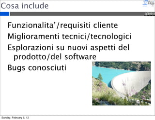Cosa include 
Funzionalita’/requisiti cliente 
Miglioramenti tecnici/tecnologici 
Esplorazioni su nuovi aspetti del 
prodotto/del software 
Bugs conosciuti 
Sunday, February 5, 12 
 