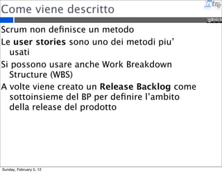 Come viene descritto 
Scrum non definisce un metodo 
Le user stories sono uno dei metodi piu’ 
usati 
Si possono usare anche Work Breakdown 
Structure (WBS) 
A volte viene creato un Release Backlog come 
sottoinsieme del BP per definire l’ambito 
della release del prodotto 
Sunday, February 5, 12 
 