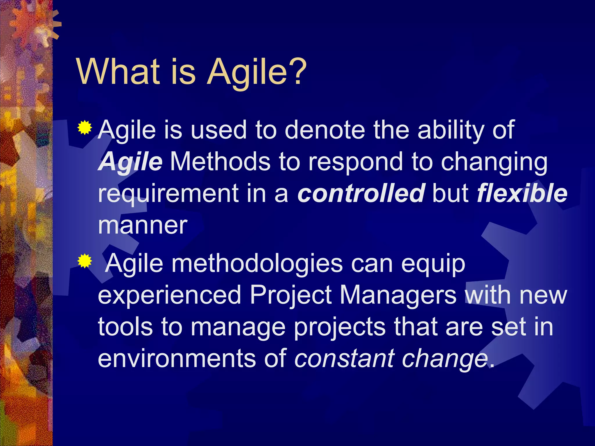What is Agile? Agile is used to denote the ability of  Agile  Methods to respond to changing requirement in a  controlled  but  flexible  manner Agile methodologies can equip experienced Project Managers with new tools to manage projects that are set in environments of  constant change . 