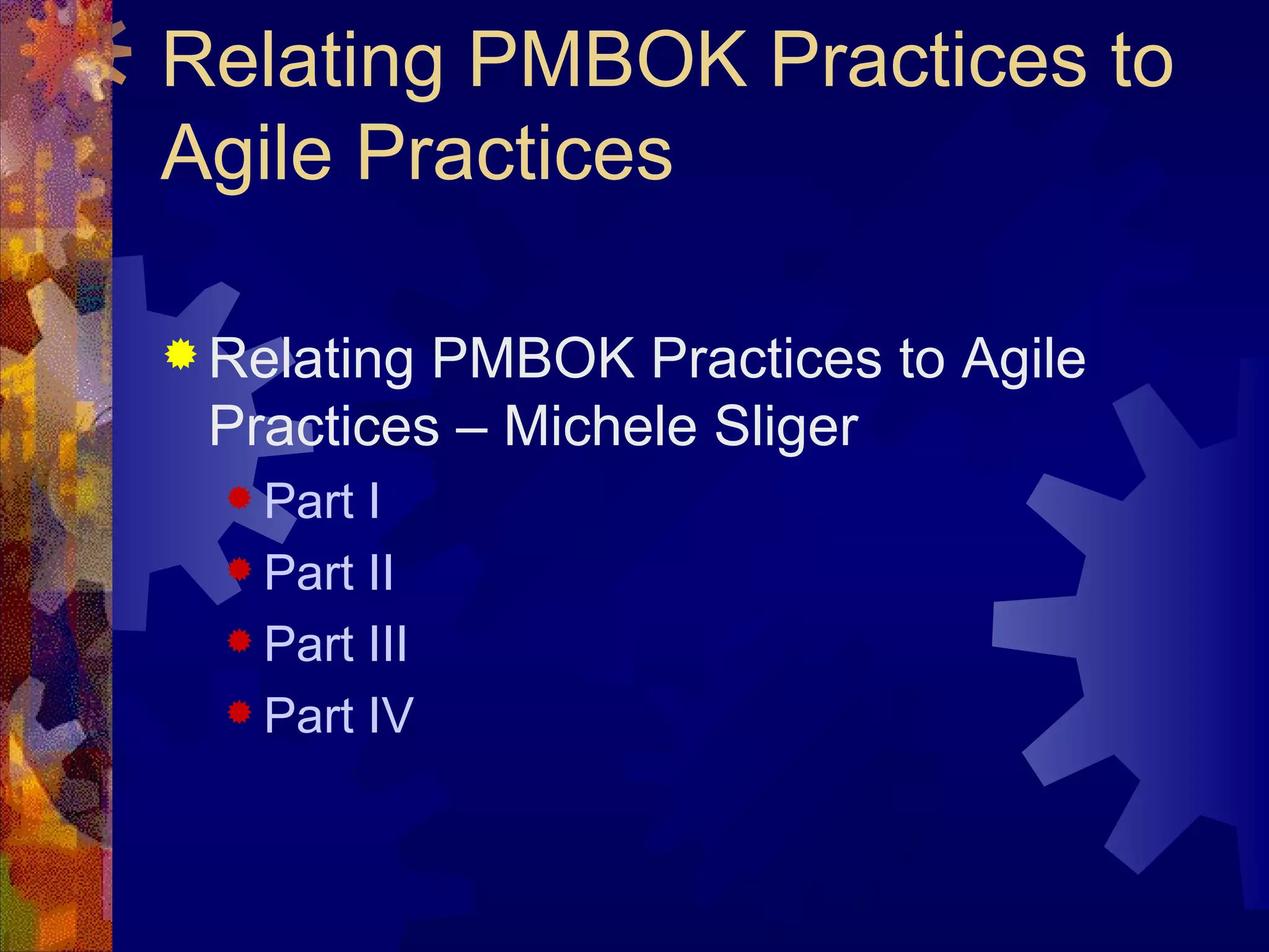 Relating PMBOK Practices to Agile Practices Relating PMBOK Practices to Agile Practices – Michele Sliger Part I Part II Part III Part IV 