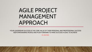AGILE PROJECT
MANAGEMENT
APPROACH
“YOUR LEADERSHIP SUCCESS IS THE CORE VALUE OF THEIR PERSONAL AND PROFESSIONAL SUCCESS
KEEP EMPOWERING PEOPLE AND PUSH FORWARD TO MAKE SUCCESS A GOAL TO ACHIEVE”
BY J. BOUTROS
 