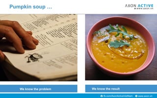 www.axon.vnfb.com/AxonActiveVietNam
Pumpkin soup …
We know the problem We know the result
 