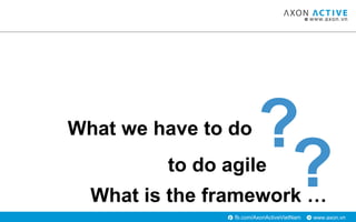 www.axon.vnfb.com/AxonActiveVietNam
?What we have to do
to do agile
?What is the framework …
 