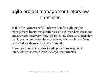 Interview questions and answers – free download/ pdf and ppt file
agile project management interview
questions
In this file, you can ref all information for agile project
management interview questions such as: interview questions
and answers, interview tips, job interview checklist, interview
thank you letters, cover letter, resume, job search tips. You
can ref all of them at the end of this file.
If you need more info about agile project management
interview questions, please leave your comments.
 