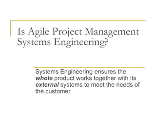 Is Agile Project Management
Systems Engineering?

    Systems Engineering ensures the
    whole product works together with its
    external systems to meet the needs of
    the customer
 