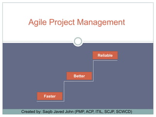 Agile Project Management

Reliable

Better

Faster

Created by: Saqib Javed John (PMP, ACP, ITIL, SCJP, SCWCD)

 