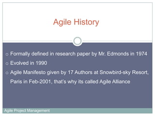 Agile History

o Formally defined in research paper by Mr. Edmonds in 1974
o Evolved in 1990
o Agile Manifesto given by 17...