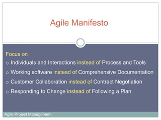 Agile Manifesto

Focus on
o Individuals and Interactions instead of Process and Tools

o Working software instead of Compr...