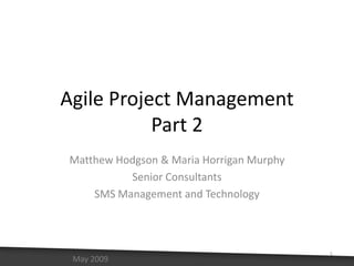 Agile Project ManagementPart 2 Matthew Hodgson & Maria Horrigan Murphy Senior Consultants SMS Management and Technology 1 May 2009 