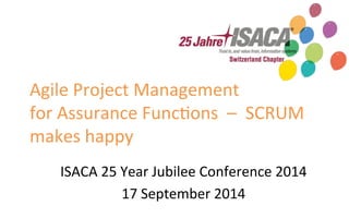 Agile 
Project 
Management 
for 
Assurance 
Func5ons 
– 
SCRUM 
makes 
happy 
ISACA 
25 
Year 
Jubilee 
Conference 
2014 
17 
September 
2014 
 