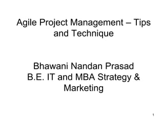 Agile Project Management – Tips
and Technique
Bhawani Nandan Prasad
B.E. IT and MBA Strategy &
Marketing
1
 