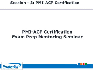 PMI-ACP Certification
Exam Prep Mentoring Seminar
Session - 3: PMI-ACP Certification
 