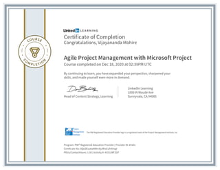Certificate of Completion
Congratulations, Vijayananda Mohire
Agile Project Management with Microsoft Project
Course completed on Dec 18, 2020 at 02:39PM UTC
By continuing to learn, you have expanded your perspective, sharpened your
skills, and made yourself even more in demand.
Head of Content Strategy, Learning
LinkedIn Learning
1000 W Maude Ave
Sunnyvale, CA 94085
Program: PMI® Registered Education Provider | Provider ID: #4101
Certificate No: AQeZEvpAaNWInXjufKIzCahKHxgl
PDUs/ContactHours: 1.50 | Activity #: 4101LWF2GP
The PMI Registered Education Provider logo is a registered mark of the Project Management Institute, Inc.
 