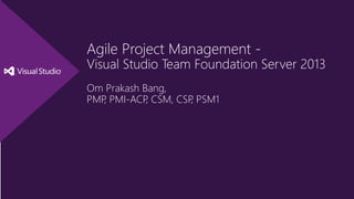 Agile Project Management -
Visual Studio Team Foundation Server 2013
Om Prakash Bang,
PMP, PMI-ACP, CSM, CSP, PSM1
 