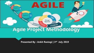 Agile Project Methodology
Presented By : Ankit Rastogi | 3rd July 2019
 