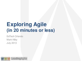Exploring Agile
(in 20 minutes or less)
EdTech Orlando
Mark Kilby
July 2013
 