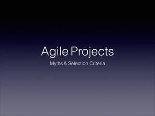 Agile Projects
Myths & Selection Criteria

 