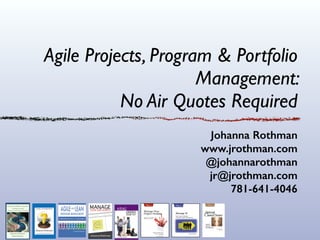 Agile Projects, Program & Portfolio
Management: 	

No Air Quotes Required
Johanna Rothman
www.jrothman.com
@johannarothman
jr@jrothman.com
781-641-4046
 