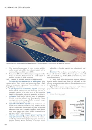 • Non functional requirements: To cover execution qualities
such as security and usability plus evolution qualities such as
maintainability, extensibility and scalability.
• State model:Where needed for clarity, state diagrams can be
helpful to describe the behaviours of a single object in
response to a series of events in a system.
[Not a complete list and some items are not always needed]
The costs and pre-requisites for an agile project. Agile
methods deliver faster projects and systems that have a high
chance of meeting user expectations. However, there is a cost to
be paid for this in terms of:
• A high degree of user involvement is required: Users might
find it difficult to be released from their daily roles and so
surrogates will need to be found to act on their behalf (or
backfill for their normal jobs for the duration of the project).
• Co-location: Agile projects work best when the team mem-
bers are co-located, which is not always possible. Online
meetings, video conferencing and other techniques can go
some way to compensating for this.
• Over-enthusiastic feature requests: Users involvement can
lead to more feature requests than would otherwise be the
case. If accommodated these requests can lead to the need for
additional sprints which cannot be completed in the allotted
time. Scrum masters must enforce ruthless focus on delivery
and resort to MVP where necessary.
• Alignment with existing company project reporting and
stage gate processes: Agile project milestones do not nec-
essarily align with traditional project stage-gates, processes, or
progress reporting. Before embarking on an agile project
stakeholders will need to negotiate how to handle these mat-
ters.
Conclusion. This has been a necessarily brief tour of agile,
Scrum and Use Cases. Subtleties have been glossed over, and
other agile methods (e.g. Kanban, FDD, User Stories etc) have
been ignored entirely.
In a world where speed of delivery can make the difference
between satisfied customers and those who will simply go else-
where to get what they want, delivering faster projects deserves to
be on the agenda.
Agile methods can not only deliver more rapid, efficient
projects but increase the likelihood of satisfied users.
Note:
1 Universal Modelling Language.
68
I N F O R M AT I O N T E C H N O L O G Y
Author:
David Harmer
Director
Richmond Consulting Group
20-22 Wenlock Road
London N1 7GU
UK
Tel: +41 78 808 01 99
Email:
dharmer@richmondgrp.com
Website:
www.richmondgrp.com
Successful software companies are delivering applications at a relentless pace with a strong focus on high quality user experience.
64-68:WLY 01/12/2016 18:15 Page 68
 