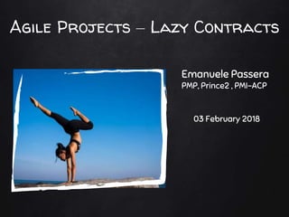 Agile Projects – Lazy Contracts
Emanuele Passera
PMP, Prince2 , PMI-ACP
03 February 2018
 