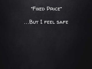 “Fixed Price”
…But I feel safe
 