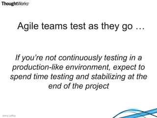 Agile teams test as they go …If you’re not continuously testing in a production-like environment, expect to spend time testing and stabilizing at the end of the project