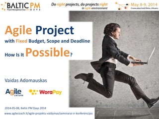 Vaidas Adomauskas
www.agilecoach.lt/agile-projektu-valdymas/seminarai-ir-konferencijos
Agile Project
with Fixed Budget, Scope and Deadline
How Is It Possible?
2014-05-08, Baltic PM Days 2014
 