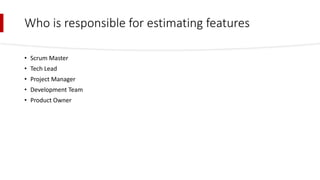 Who is responsible for estimating features
• Scrum Master
• Tech Lead
• Project Manager
• Development Team
• Product Owner
 