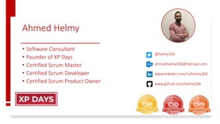 Ahmed Helmy
• Software Consultant
• Founder of XP Days
• Certified Scrum Master
• Certified Scrum Developer
• Certified Scrum Product Owner
@helmy204
ahmedhelmy204@hotmail.com
www.linkedin.com/in/helmy204
www.github.com/helmy204
 