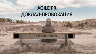 3
AGILE PR.
ДОКЛАД-ПРОВОКАЦИЯ.
Сюсько Николай
 