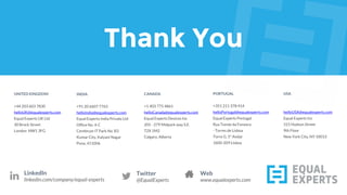 simple software solutions to big business problems.
Making Software. Better.
Thank You
Twitter
@EqualExperts
LinkedIn
linkedin.com/company/equal-experts
UNITED KINGDOM
+44 203 603 7830
helloUK@equalexperts.com
Equal Experts UK Ltd
30 Brock Street
London NW1 3FG
INDIA
+91 20 6607 7763
helloIndia@equalexperts.com
Equal Experts India Private Ltd
Office No. 4-C
Cerebrum IT Park No. B3
Kumar City, Kalyani Nagar
Pune, 411006
Web
www.equalexperts.com
CANADA
+1 403 775 4861
helloCanada@equalexperts.com
Equal Experts Devices Inc
205 - 279 Midpark way S.E.
T2X 1M2
Calgary, Alberta
PORTUGAL
+351 211 378 414
helloPortugal@equalexperts.com
Equal Experts Portugal
Rua Tomás da Fonseca
- Torres de Lisboa
Torre G, 5º Andar
1600-209 Lisboa
 
Thank You
USA
helloUSA@equalexperts.com
Equal Experts Inc
315 Hudson Street
9th Floor
New York City, NY 10013
 
 