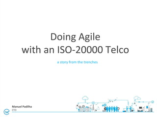 Doing Agile
with an ISO-20000 Telco
a story from the trenches
Manuel Padilha
CTO
 