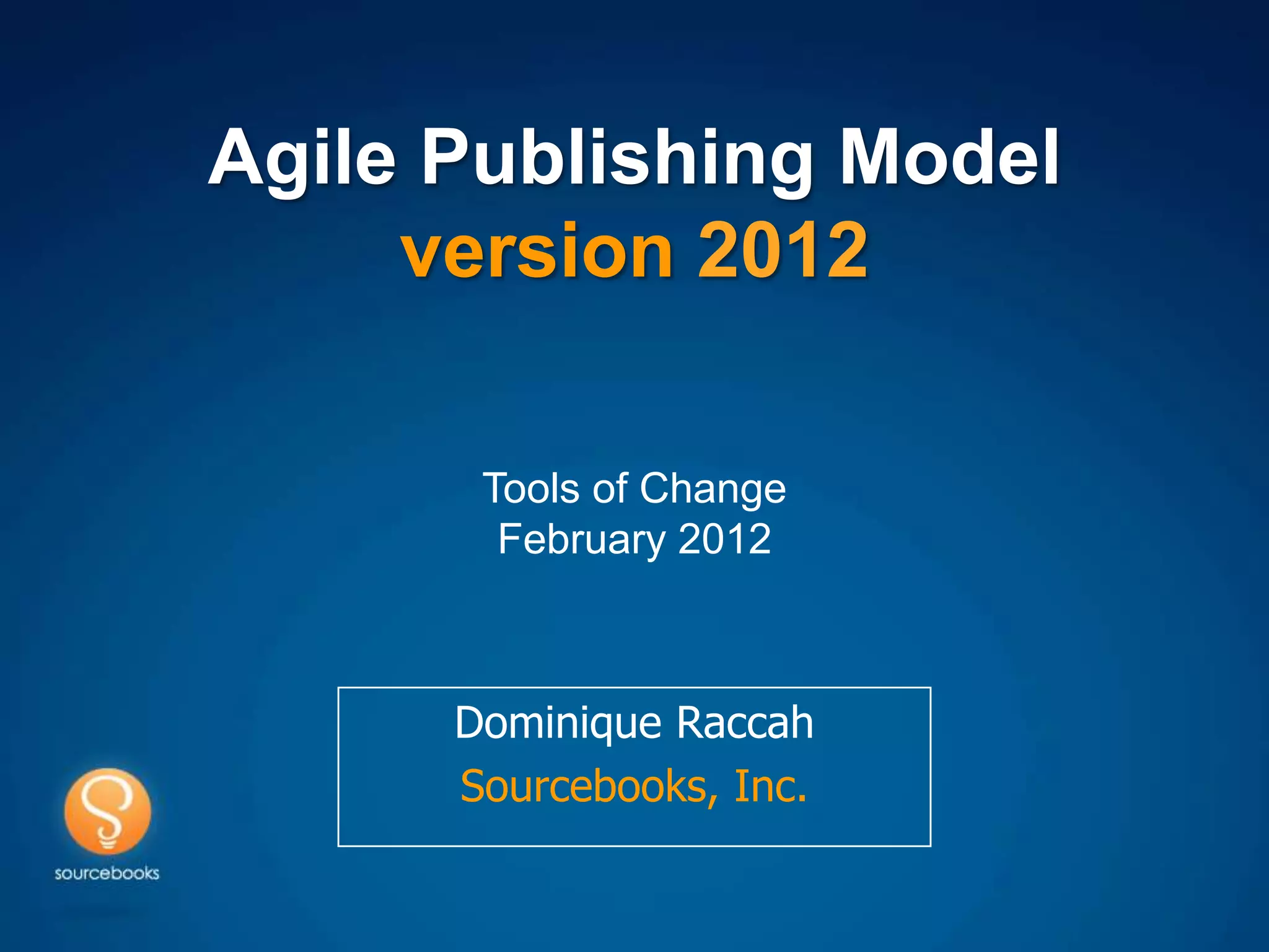 Agile Publishing Model
     version 2012

       Tools of Change
        February 2012



      Dominique Raccah
      Sourcebooks, Inc.
 