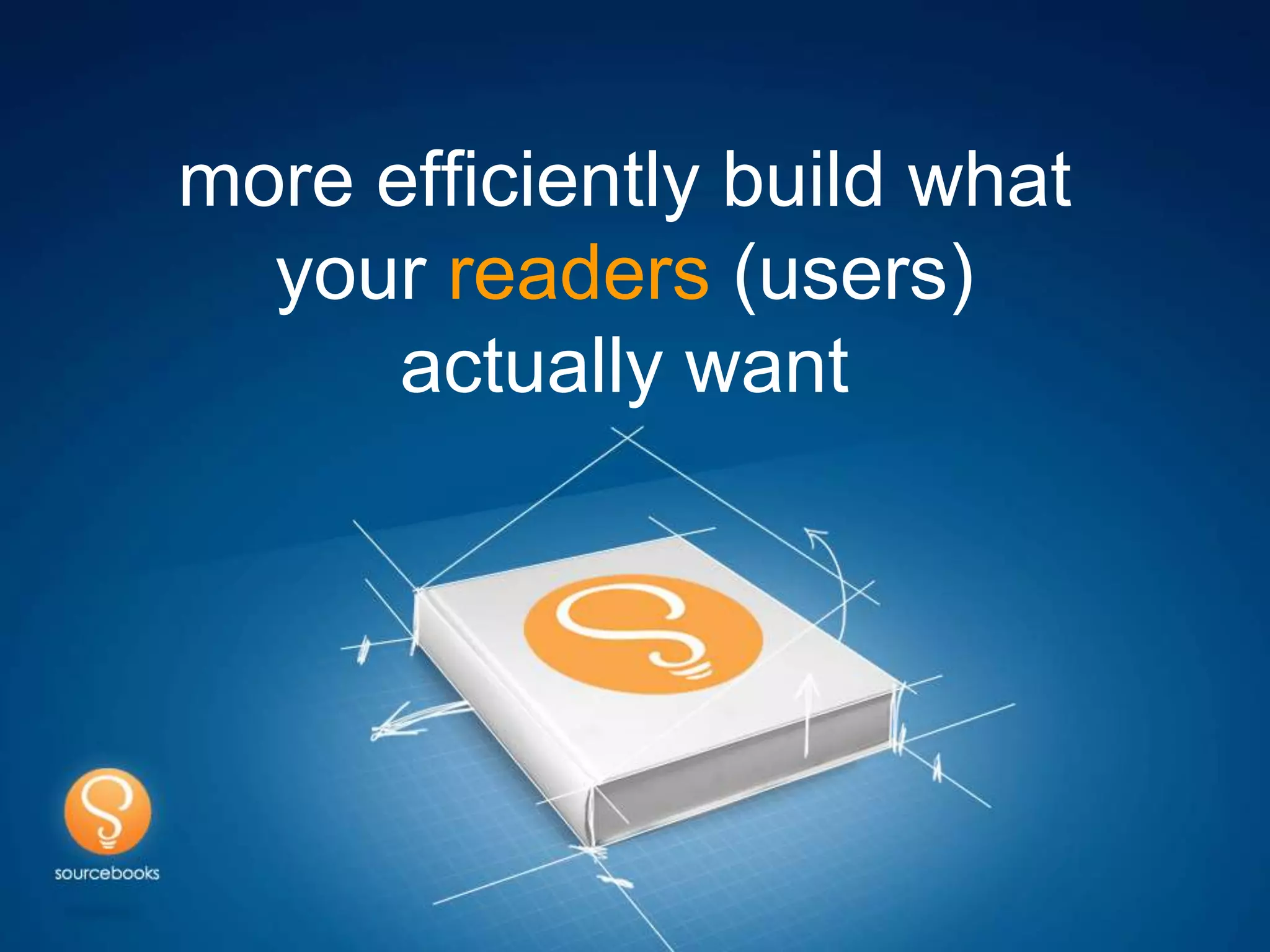 more efficiently build what
  your readers (users)
      actually want
 