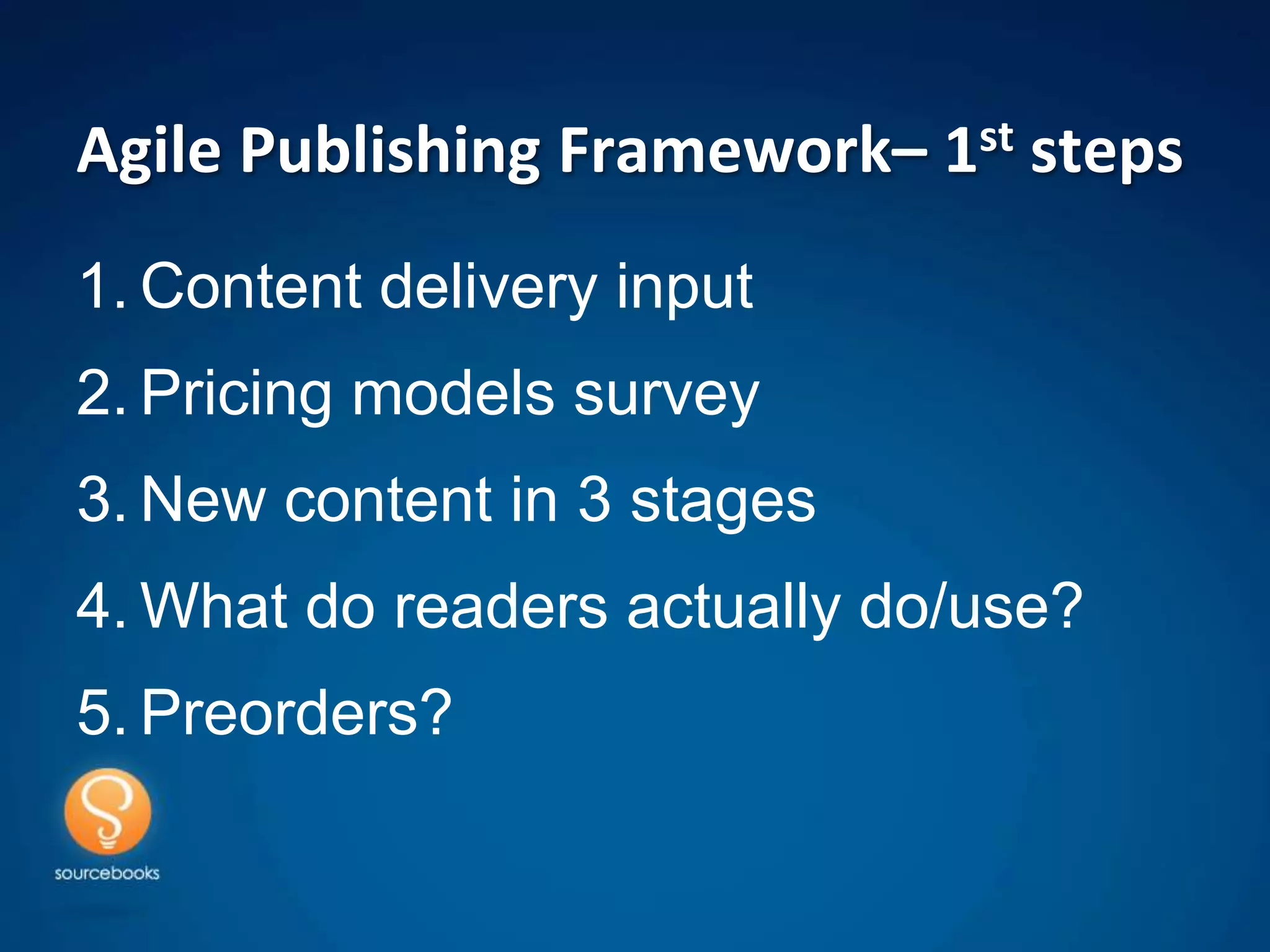 Agile Publishing Framework– 1st steps
1. Content delivery input
2. Pricing models survey
3. New content in 3 stages
4. What do readers actually do/use?
5. Preorders?
 