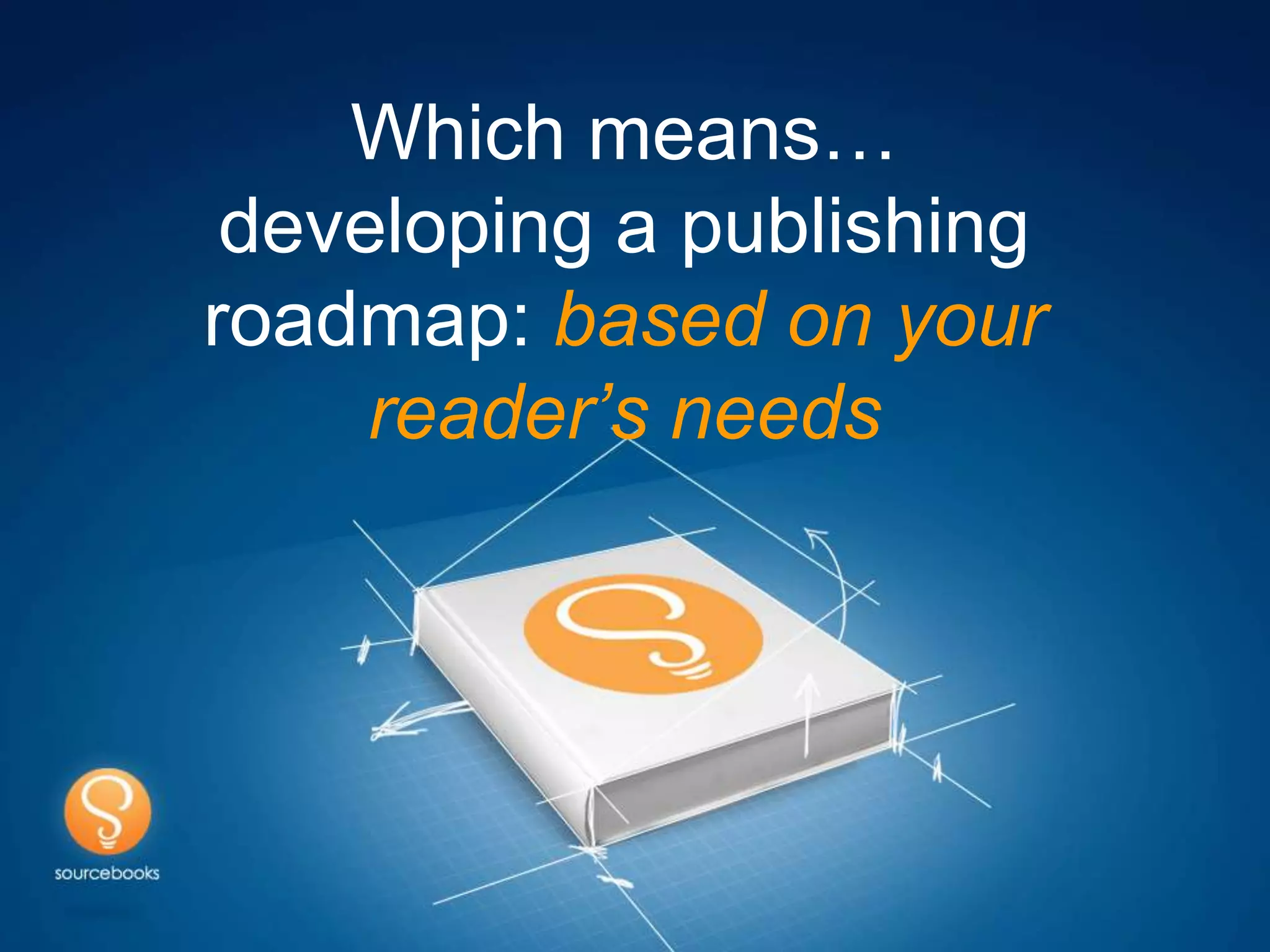 Which means…
 developing a publishing
roadmap: based on your
     reader’s needs
 