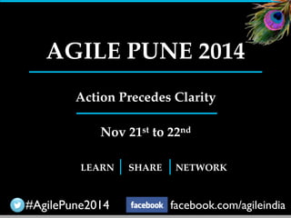 AGILE PUNE 2014 
Action Precedes Clarity! 
Nov 21st to 22nd 
LEARN SHARE NETWORK 
#AgilePune2014 facebook.com/agileindia 
 