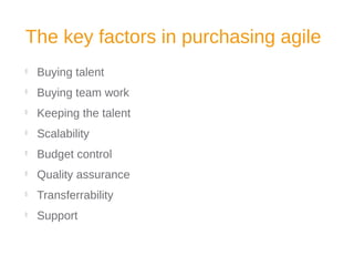 The key factors in purchasing agile

Buying talent

Buying team work

Keeping the talent

Scalability

Budget control

Quality assurance

Transferrability

Support
 