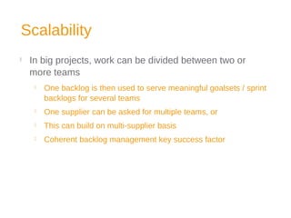 Scalability

In big projects, work can be divided between two or
more teams
 One backlog is then used to serve meaningful goalsets / sprint
backlogs for several teams
 One supplier can be asked for multiple teams, or
 This can build on multi-supplier basis
 Coherent backlog management key success factor
 