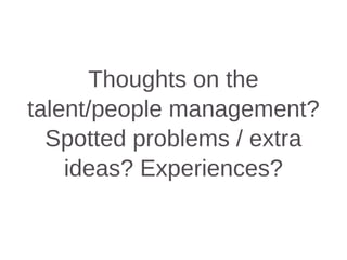 Thoughts on the
talent/people management?
Spotted problems / extra
ideas? Experiences?
 