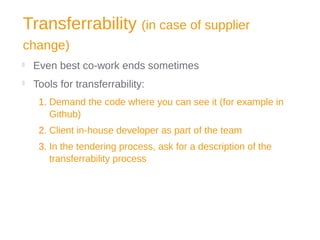 Transferrability (in case of supplier
change)

Even best co-work ends sometimes

Tools for transferrability:
1. Demand the code where you can see it (for example in
Github)
2. Client in-house developer as part of the team
3. In the tendering process, ask for a description of the
transferrability process
 