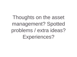 Thoughts on the asset
management? Spotted
problems / extra ideas?
Experiences?
 