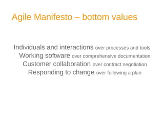 Agile Manifesto – bottom values
Individuals and interactions over processes and tools
Working software over comprehensive documentation
Customer collaboration over contract negotiation
Responding to change over following a plan
 